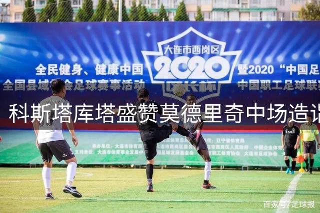 科斯塔库塔盛赞莫德里奇中场造诣，期待其突破个人纪录